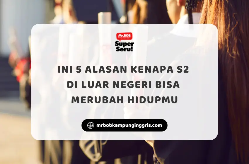 Ini 5 Alasan Kenapa S2 di Luar Negeri Bisa Merubah Hidupmu - Mr.BOB Kampung Inggris